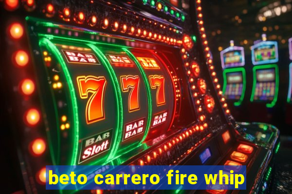 beto carrero fire whip